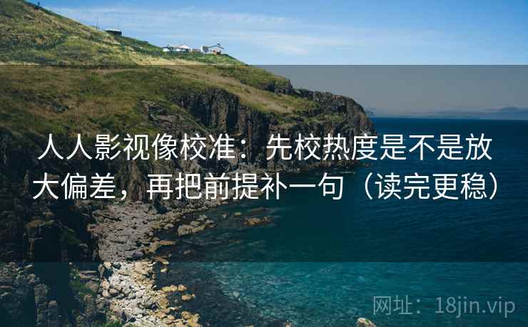 人人影视像校准：先校热度是不是放大偏差，再把前提补一句（读完更稳）