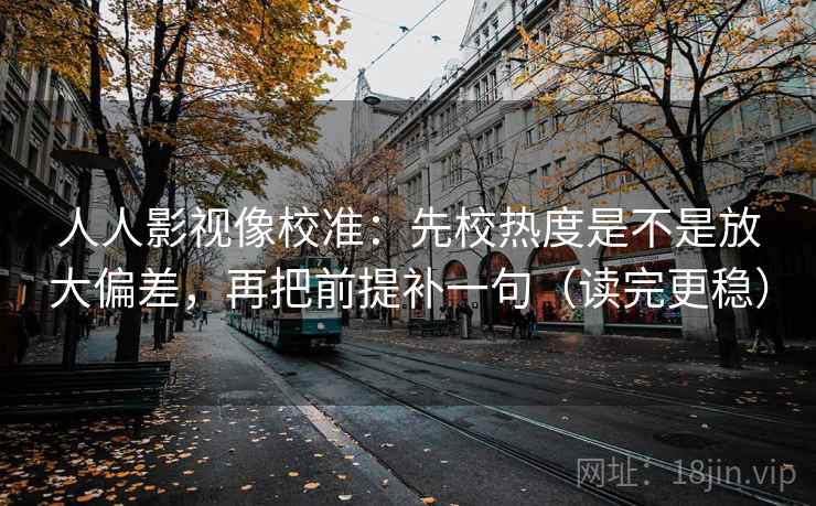 人人影视像校准:先校热度是不是放大偏差,再把前提补一句(读完更稳) 人人影视像校准:先校热度是不是放大偏差,再把前提补一句(读完更稳)