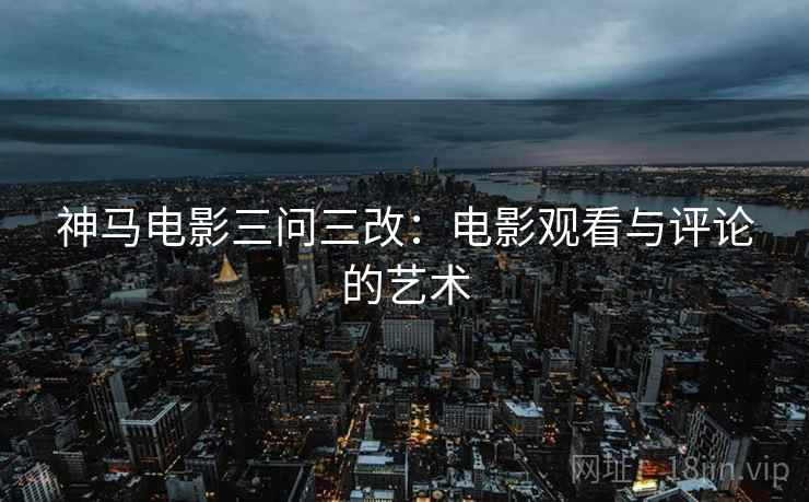 神马电影三问三改：电影观看与评论的艺术