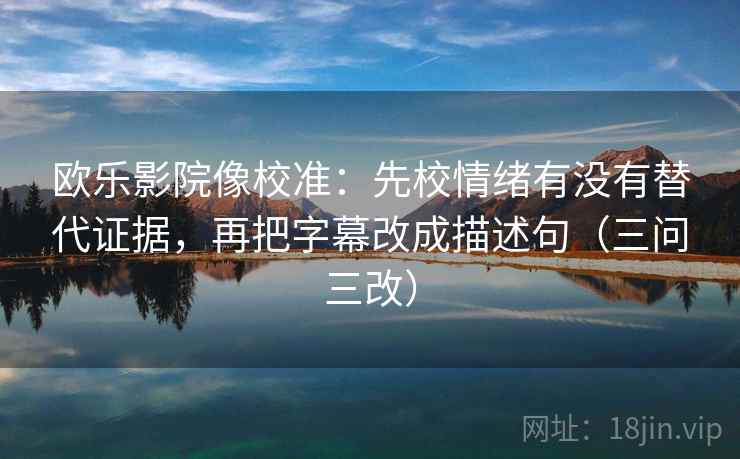 欧乐影院像校准:先校情绪有没有替代证据,再把字幕改成描述句(三问三改) 欧乐影院像校准:先校情绪有没有替代证据,再把字幕改成描述句(三问三改)
