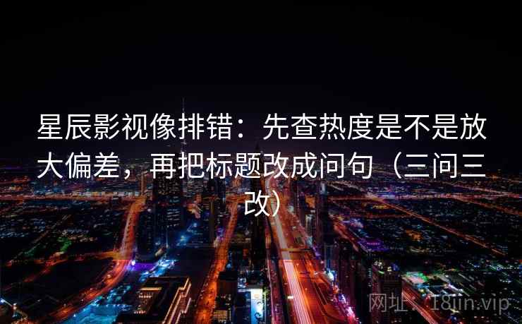 星辰影视像排错:先查热度是不是放大偏差,再把标题改成问句(三问三改) 星辰影视像排错:先查热度是不是放大偏差,再把标题改成问句(三问三改)