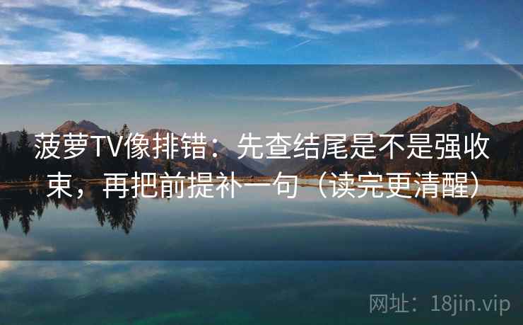 菠萝TV像排错:先查结尾是不是强收束,再把前提补一句(读完更清醒) 菠萝TV像排错:先查结尾是不是强收束,再把前提补一句(读完更清醒)