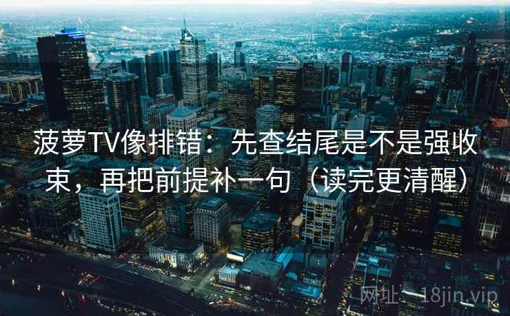 菠萝TV像排错:先查结尾是不是强收束,再把前提补一句(读完更清醒) 菠萝TV像排错:先查结尾是不是强收束,再把前提补一句(读完更清醒)