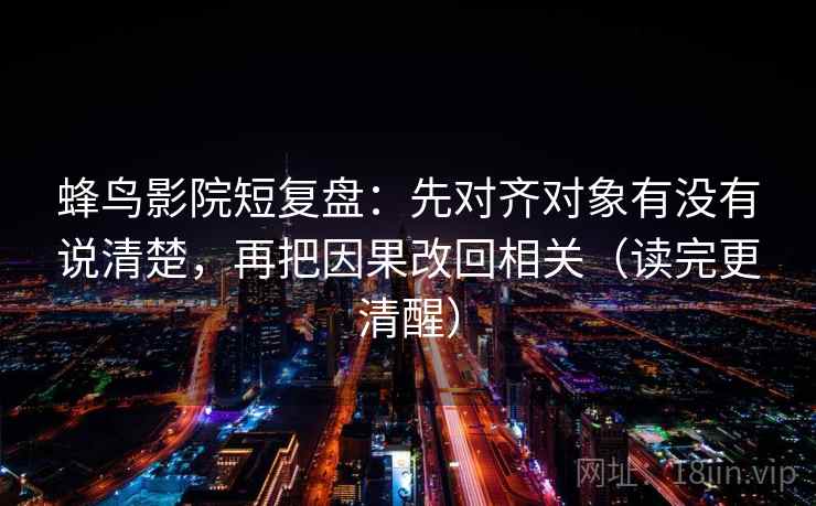 蜂鸟影院短复盘:先对齐对象有没有说清楚,再把因果改回相关(读完更清醒) 蜂鸟影院短复盘:先对齐对象有没有说清楚,再把因果改回相关(读完更清醒)
