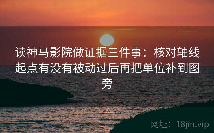 读神马影院做证据三件事：核对轴线起点有没有被动过后再把单位补到图旁