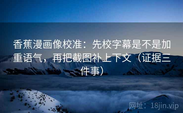 香蕉漫画像校准:先校字幕是不是加重语气,再把截图补上下文(证据三件事) 香蕉漫画像校准:先校字幕是不是加重语气,再把截图补上下文(证据三件事)