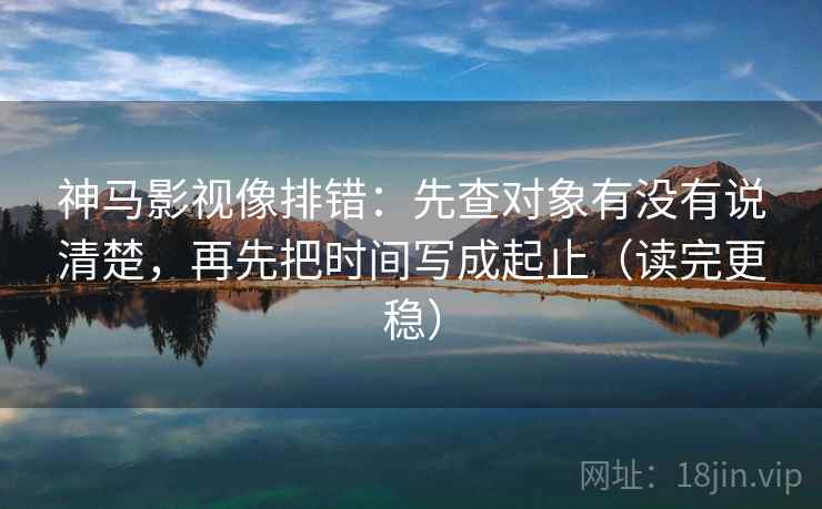 神马影视像排错:先查对象有没有说清楚,再先把时间写成起止(读完更稳) 神马影视像排错:先查对象有没有说清楚,再先把时间写成起止(读完更稳)
