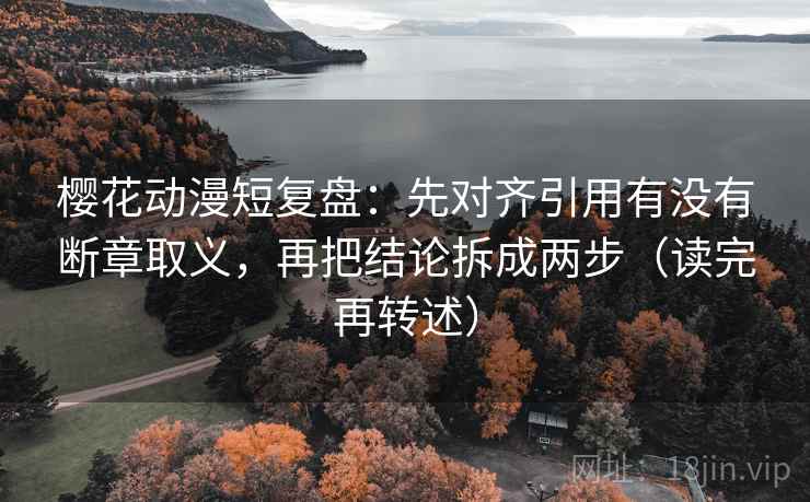 樱花动漫短复盘:先对齐引用有没有断章取义,再把结论拆成两步(读完再转述) 樱花动漫短复盘:先对齐引用有没有断章取义,再把结论拆成两步(读完再转述)