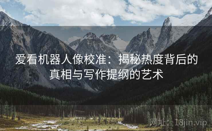 爱看机器人像校准:揭秘热度背后的真相与写作提纲的艺术 爱看机器人像校准:揭秘热度背后的真相与写作提纲的艺术
