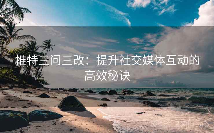 推特三问三改：提升社交媒体互动的高效秘诀