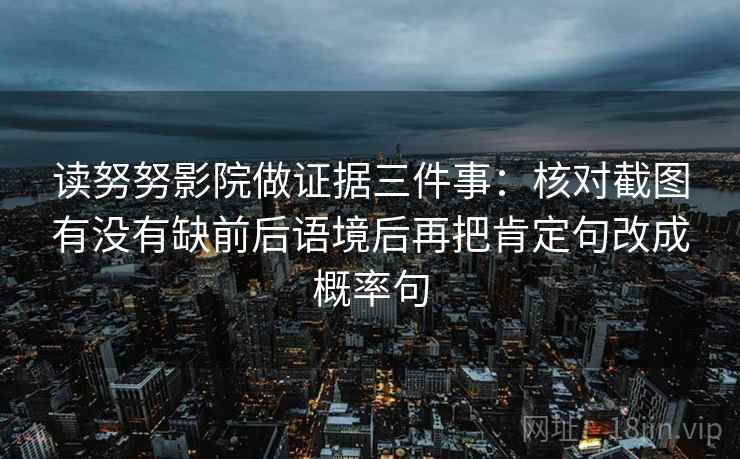 读努努影院做证据三件事：核对截图有没有缺前后语境后再把肯定句改成概率句