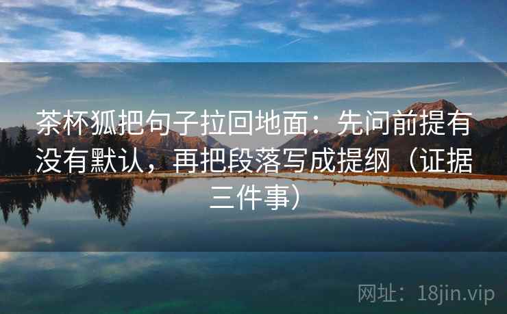 茶杯狐把句子拉回地面:先问前提有没有默认,再把段落写成提纲(证据三件事) 茶杯狐把句子拉回地面:先问前提有没有默认,再把段落写成提纲(证据三件事)