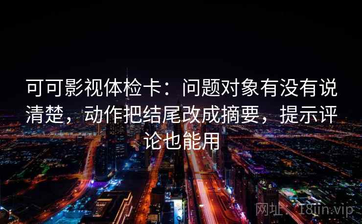 可可影视体检卡:问题对象有没有说清楚,动作把结尾改成摘要,提示评论也能用 可可影视体检卡:问题对象有没有说清楚,动作把结尾改成摘要,提示评论也能用