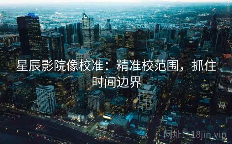 星辰影院像校准:精准校范围,抓住时间边界 星辰影院像校准:精准校范围,抓住时间边界