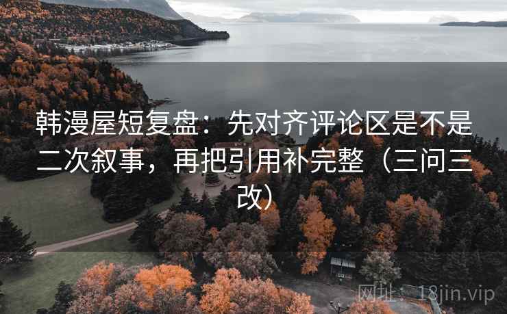 韩漫屋短复盘:先对齐评论区是不是二次叙事,再把引用补完整(三问三改) 韩漫屋短复盘:先对齐评论区是不是二次叙事,再把引用补完整(三问三改)