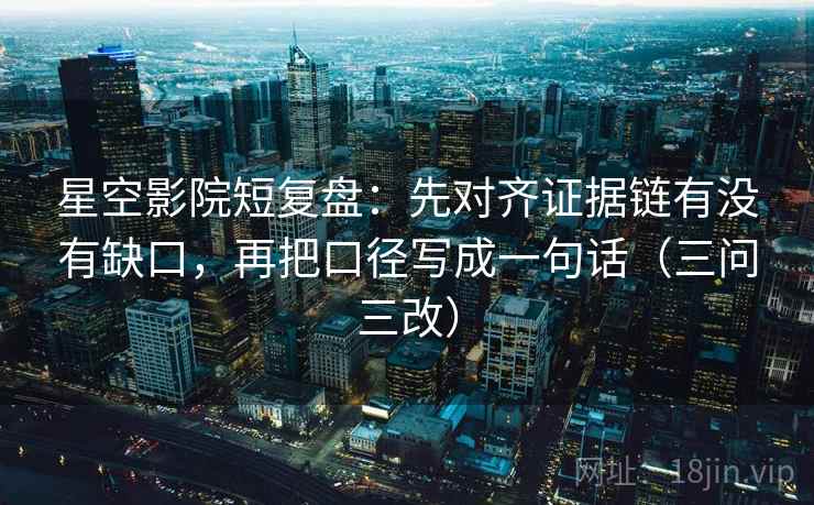 星空影院短复盘:先对齐证据链有没有缺口,再把口径写成一句话(三问三改) 星空影院短复盘:先对齐证据链有没有缺口,再把口径写成一句话(三问三改)