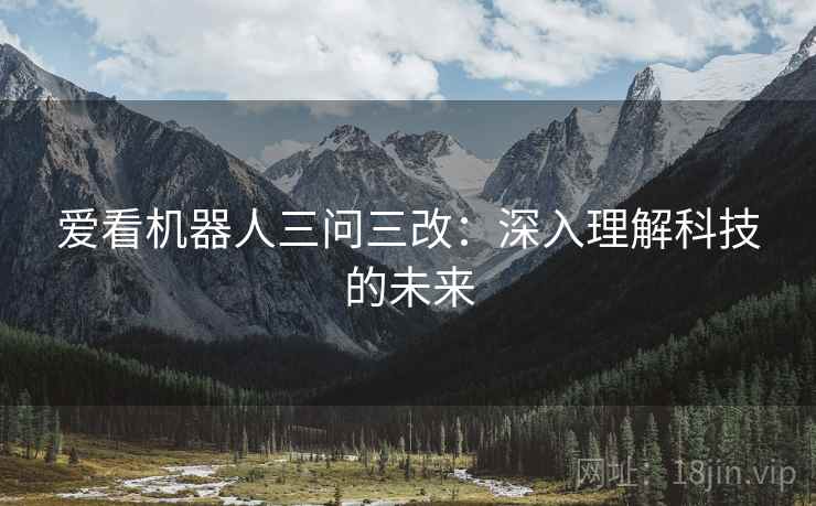 爱看机器人三问三改:深入理解科技的未来 爱看机器人三问三改:深入理解科技的未来