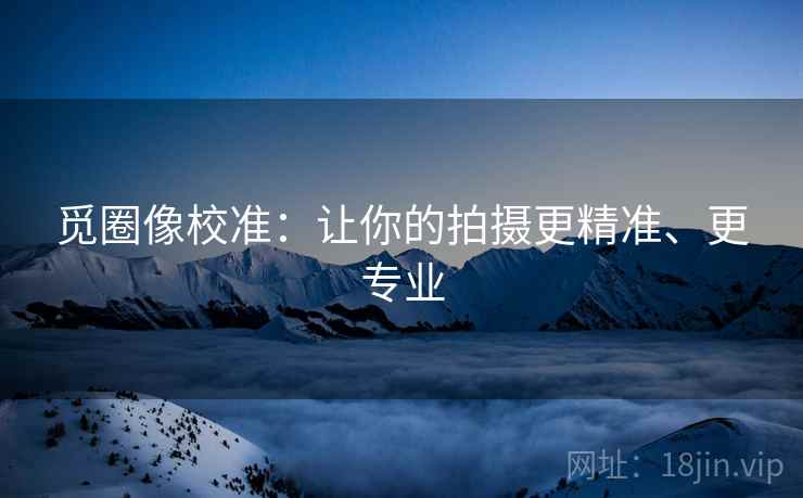 觅圈像校准:让你的拍摄更精准、更专业 觅圈像校准:让你的拍摄更精准、更专业