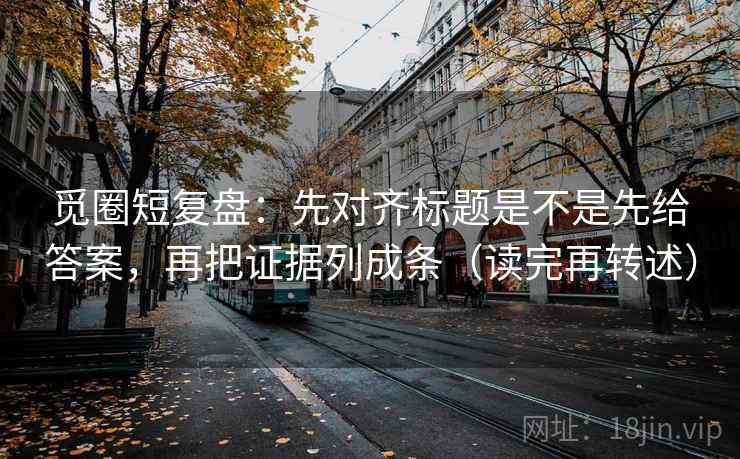 觅圈短复盘:先对齐标题是不是先给答案,再把证据列成条(读完再转述) 觅圈短复盘:先对齐标题是不是先给答案,再把证据列成条(读完再转述)