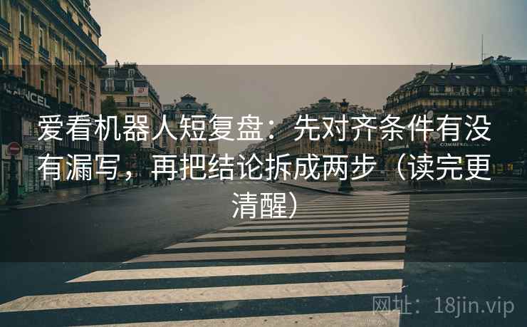 爱看机器人短复盘:先对齐条件有没有漏写,再把结论拆成两步(读完更清醒) 爱看机器人短复盘:先对齐条件有没有漏写,再把结论拆成两步(读完更清醒)