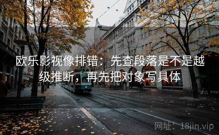 欧乐影视像排错:先查段落是不是越级推断,再先把对象写具体 欧乐影视像排错:先查段落是不是越级推断,再先把对象写具体