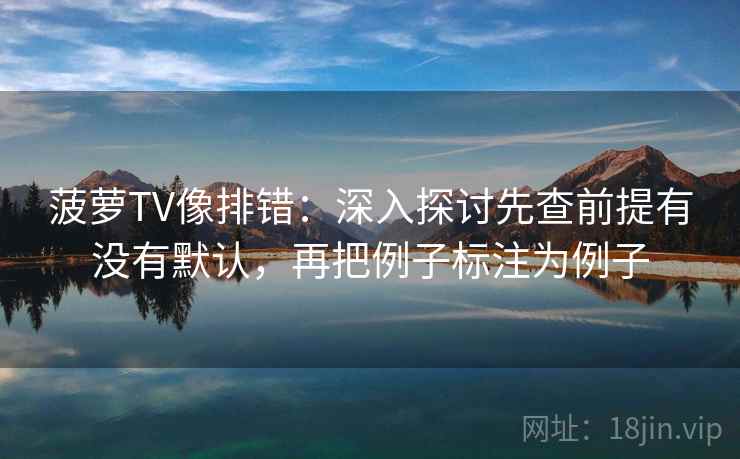 菠萝TV像排错：深入探讨先查前提有没有默认，再把例子标注为例子