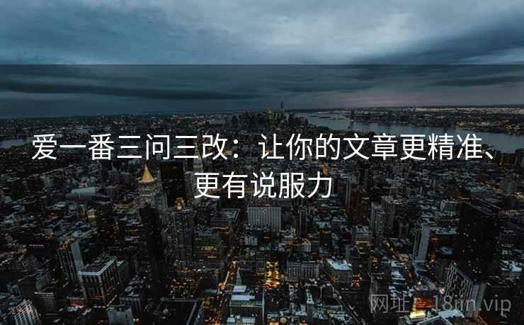 爱一番三问三改:让你的文章更精准、更有说服力 爱一番三问三改:让你的文章更精准、更有说服力