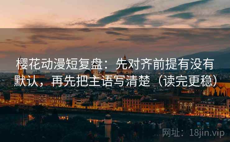 樱花动漫短复盘：先对齐前提有没有默认，再先把主语写清楚（读完更稳）