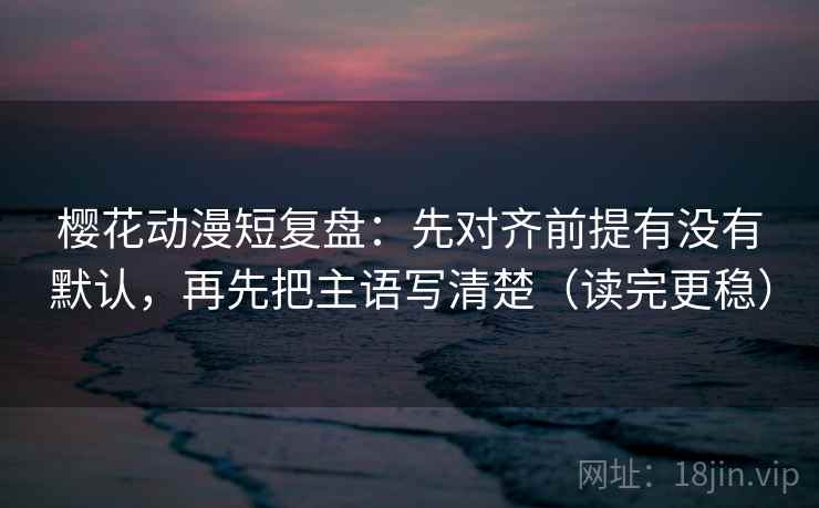 樱花动漫短复盘:先对齐前提有没有默认,再先把主语写清楚(读完更稳) 樱花动漫短复盘:先对齐前提有没有默认,再先把主语写清楚(读完更稳)