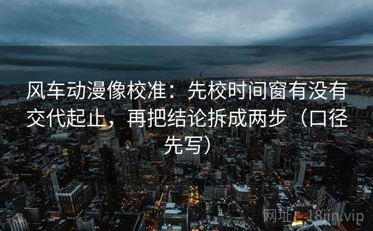风车动漫像校准:先校时间窗有没有交代起止,再把结论拆成两步(口径先写) 风车动漫像校准:先校时间窗有没有交代起止,再把结论拆成两步(口径先写)