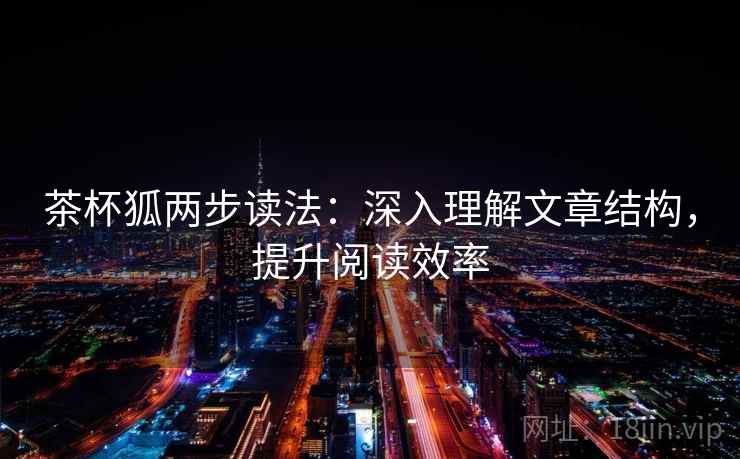 茶杯狐两步读法:深入理解文章结构,提升阅读效率 茶杯狐两步读法:深入理解文章结构,提升阅读效率