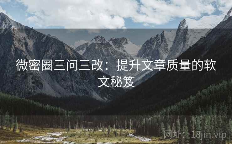 微密圈三问三改：提升文章质量的软文秘笈