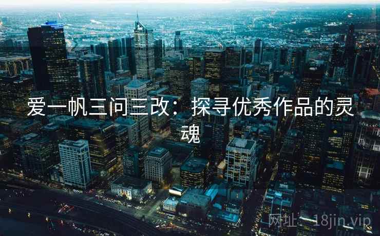 爱一帆三问三改:探寻优秀作品的灵魂 爱一帆三问三改:探寻优秀作品的灵魂