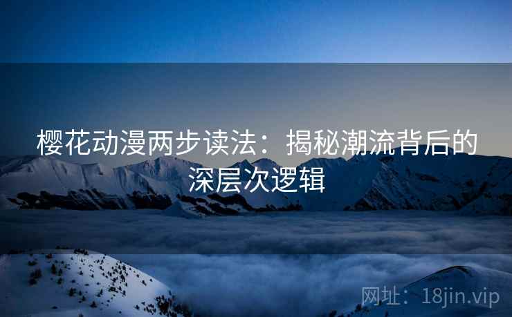 樱花动漫两步读法:揭秘潮流背后的深层次逻辑 樱花动漫两步读法:揭秘潮流背后的深层次逻辑