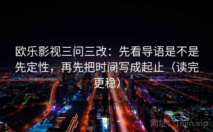 欧乐影视三问三改:先看导语是不是先定性,再先把时间写成起止(读完更稳) 欧乐影视三问三改:先看导语是不是先定性,再先把时间写成起止(读完更稳)