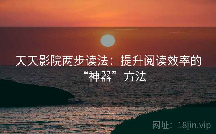 天天影院两步读法:提升阅读效率的“神器”方法 天天影院两步读法:提升阅读效率的“神器”方法