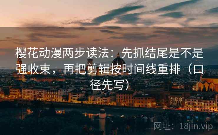 樱花动漫两步读法：先抓结尾是不是强收束，再把剪辑按时间线重排（口径先写）