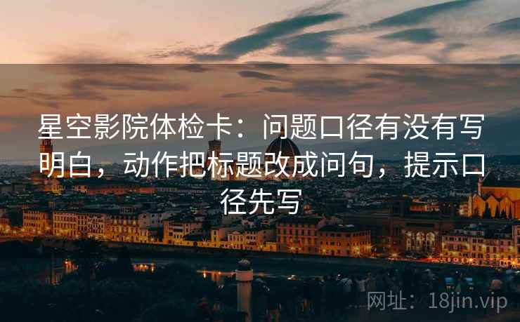 星空影院体检卡:问题口径有没有写明白,动作把标题改成问句,提示口径先写 星空影院体检卡:问题口径有没有写明白,动作把标题改成问句,提示口径先写