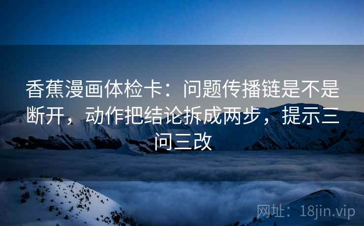 香蕉漫画体检卡：问题传播链是不是断开，动作把结论拆成两步，提示三问三改