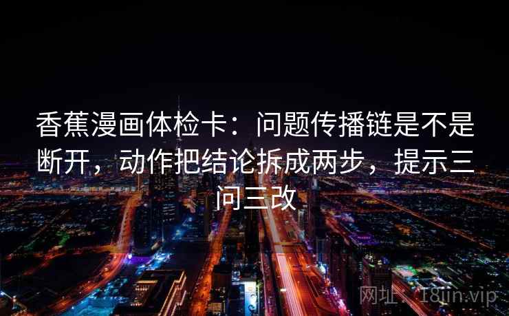 香蕉漫画体检卡:问题传播链是不是断开,动作把结论拆成两步,提示三问三改 香蕉漫画体检卡:问题传播链是不是断开,动作把结论拆成两步,提示三问三改