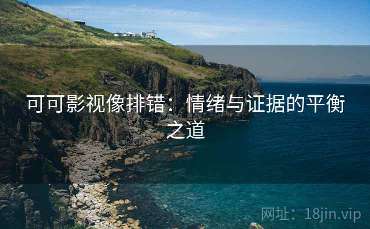 可可影视像排错：情绪与证据的平衡之道