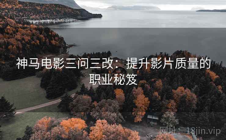 神马电影三问三改：提升影片质量的职业秘笈