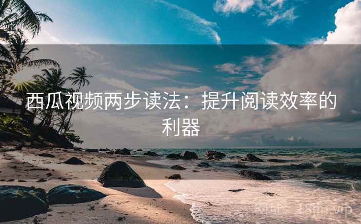 西瓜视频两步读法:提升阅读效率的利器 西瓜视频两步读法:提升阅读效率的利器
