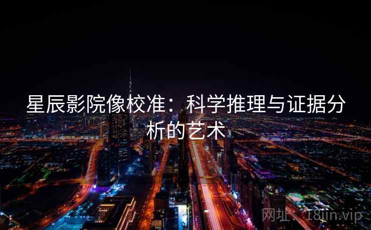 星辰影院像校准:科学推理与证据分析的艺术 星辰影院像校准:科学推理与证据分析的艺术