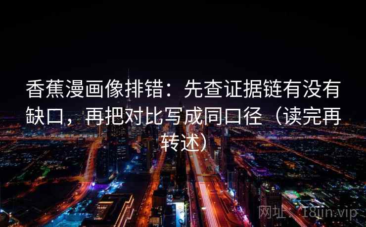 香蕉漫画像排错：先查证据链有没有缺口，再把对比写成同口径（读完再转述）
