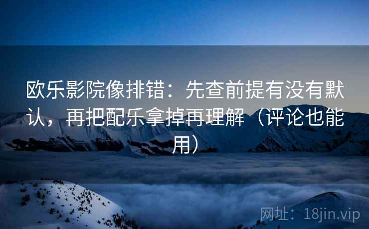 欧乐影院像排错:先查前提有没有默认,再把配乐拿掉再理解(评论也能用) 欧乐影院像排错:先查前提有没有默认,再把配乐拿掉再理解(评论也能用)
