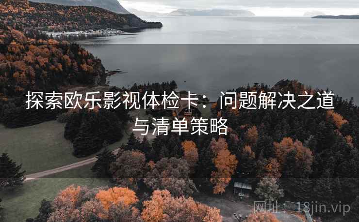 探索欧乐影视体检卡:问题解决之道与清单策略 探索欧乐影视体检卡:问题解决之道与清单策略