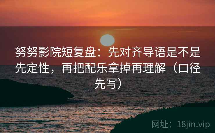 努努影院短复盘：先对齐导语是不是先定性，再把配乐拿掉再理解（口径先写）