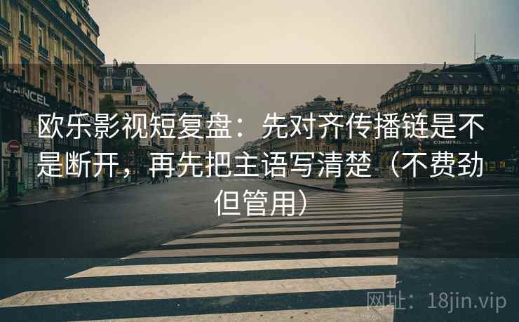 欧乐影视短复盘：先对齐传播链是不是断开，再先把主语写清楚（不费劲但管用）