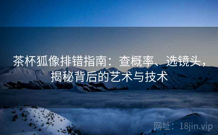 茶杯狐像排错指南:查概率、选镜头,揭秘背后的艺术与技术 茶杯狐像排错指南:查概率、选镜头,揭秘背后的艺术与技术